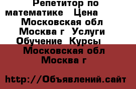 Репетитор по математике › Цена ­ 750 - Московская обл., Москва г. Услуги » Обучение. Курсы   . Московская обл.,Москва г.